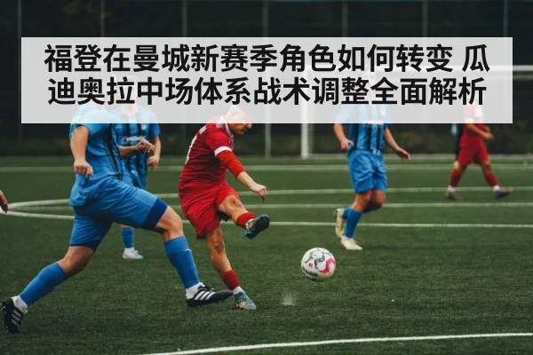 福登在曼城新赛季角色如何转变 瓜迪奥拉中场体系战术调整全面解析 | Kaiyun Sports