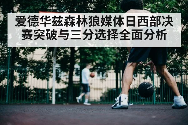 爱德华兹森林狼媒体日西部决赛突破与三分选择全面分析 | Kaiyun Sports