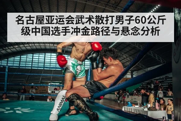 名古屋亚运会武术散打男子60公斤级中国选手冲金路径与悬念分析 | Kaiyun Sports