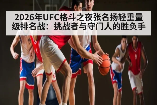 2026年UFC格斗之夜张名扬轻重量级排名战:挑战者与守门人的胜负手
