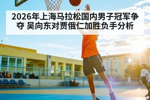 2026年上海马拉松国内男子冠军争夺 吴向东对贾俄仁加胜负手分析 | Kaiyun Sports